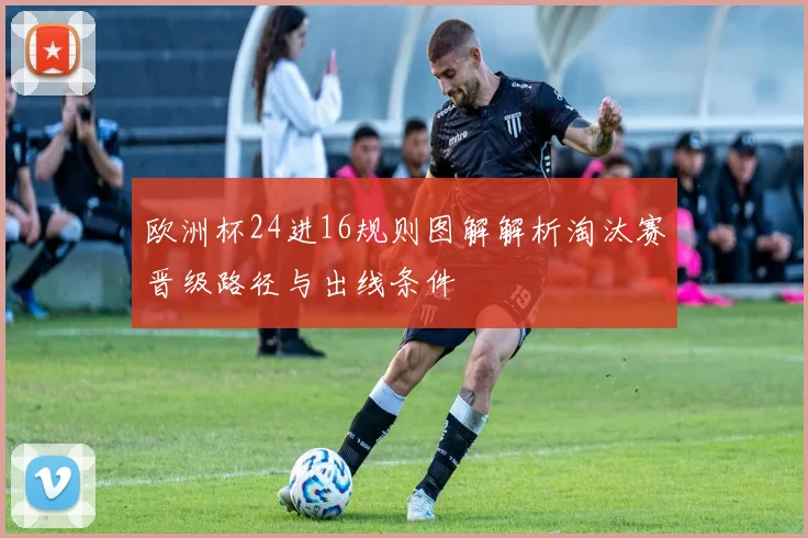 欧洲杯24进16规则图解解析淘汰赛晋级路径与出线条件