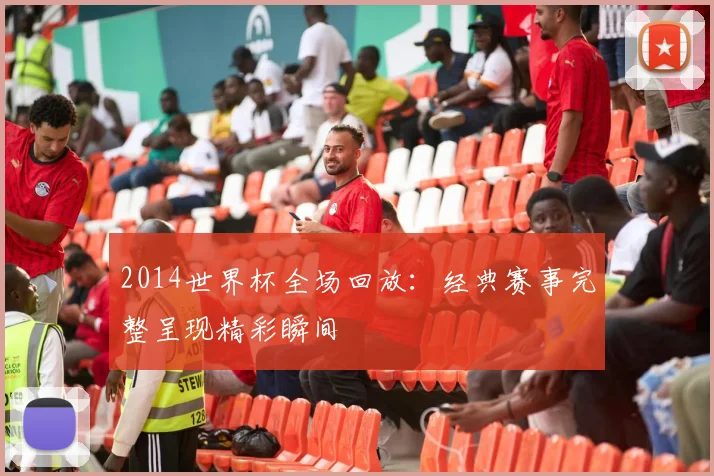2014世界杯全场回放:经典赛事完整呈现精彩瞬间