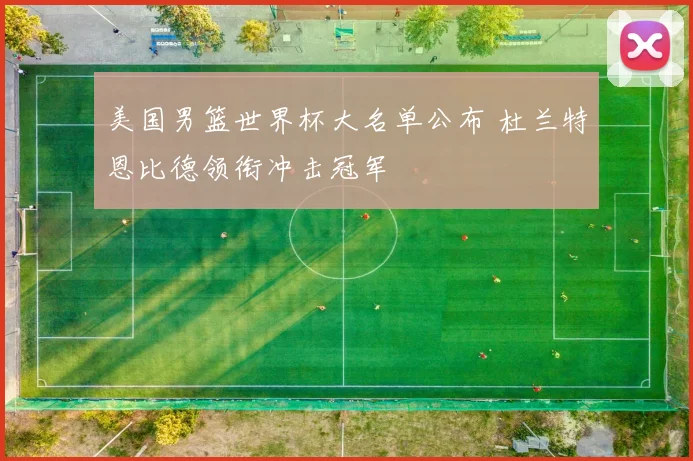 美国男篮世界杯大名单公布 杜兰特恩比德领衔冲击冠军