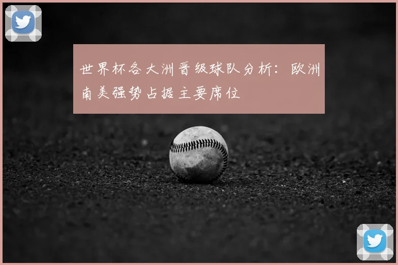 世界杯各大洲晋级球队分析:欧洲南美强势占据主要席位