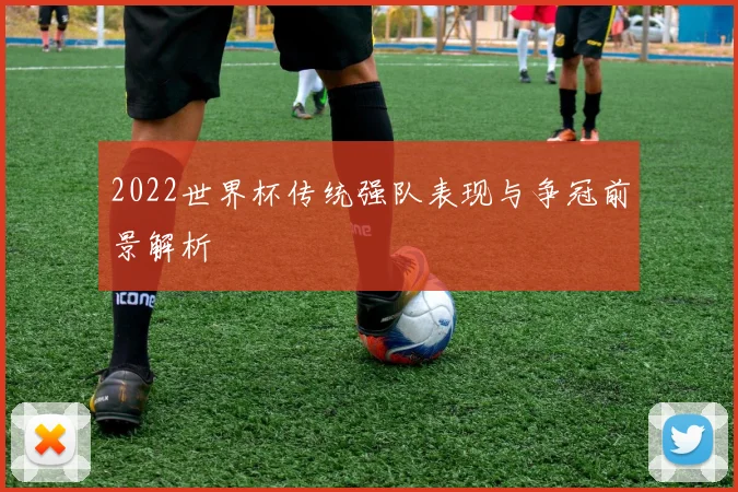 2022世界杯传统强队表现与争冠前景解析