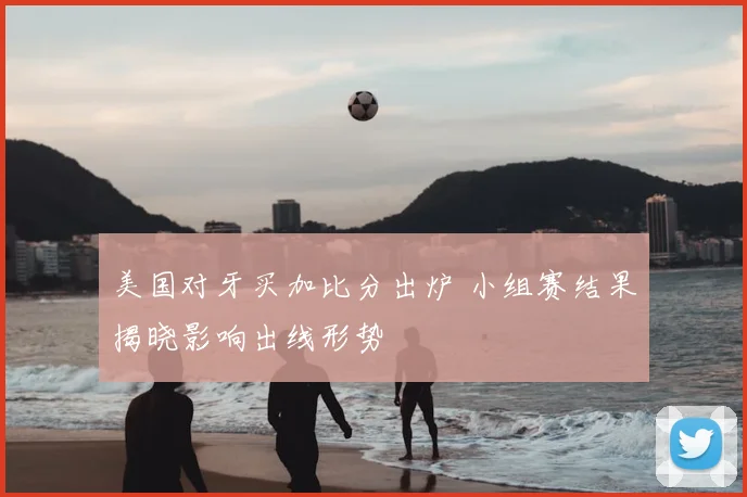 美国对牙买加比分出炉 小组赛结果揭晓影响出线形势