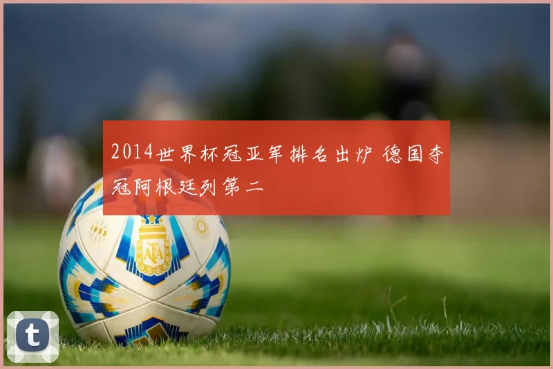 2014世界杯冠亚军排名出炉 德国夺冠阿根廷列第二