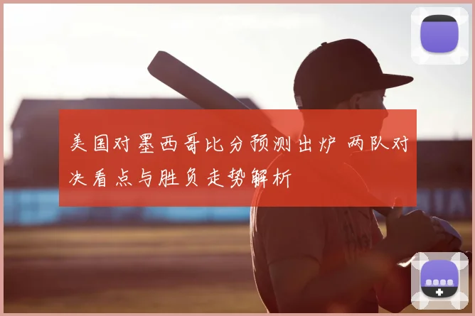 美国对墨西哥比分预测出炉 两队对决看点与胜负走势解析
