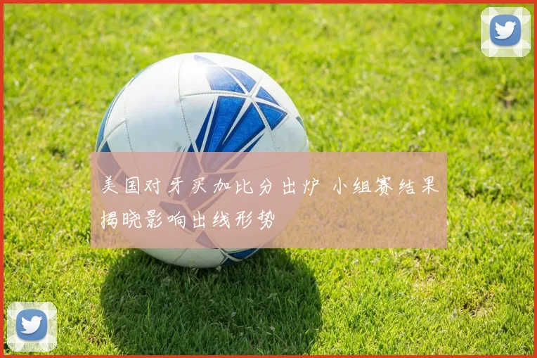 美国对牙买加比分出炉 小组赛结果揭晓影响出线形势