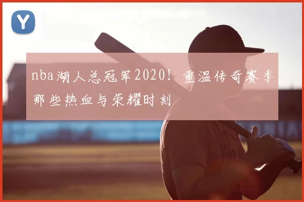 nba湖人总冠军2020！重温传奇赛季那些热血与荣耀时刻