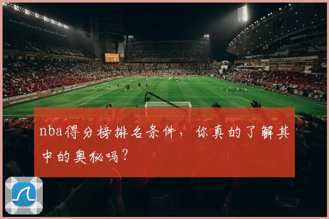 nba得分榜排名条件,你真的了解其中的奥秘吗?