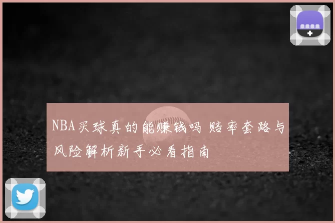 NBA买球真的能赚钱吗 赔率套路与风险解析新手必看指南