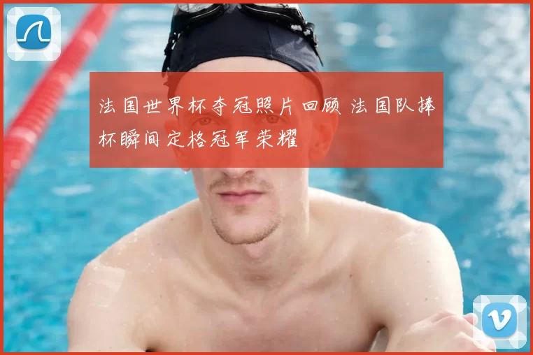 法国世界杯夺冠照片回顾 法国队捧杯瞬间定格冠军荣耀