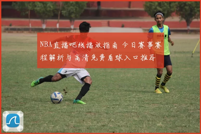 NBA直播吧线播放指南 今日赛事赛程解析与高清免费看球入口推荐