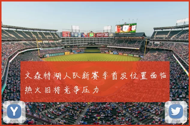 文森特湖人队新赛季首发位置面临热火旧将竞争压力