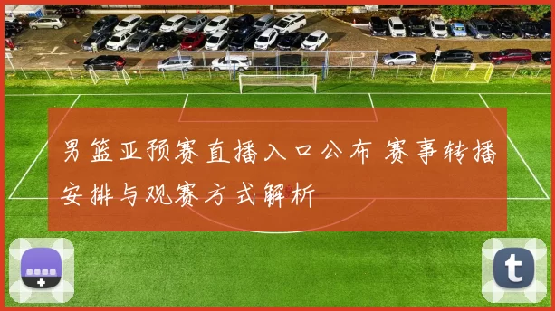 男篮亚预赛直播入口公布 赛事转播安排与观赛方式解析