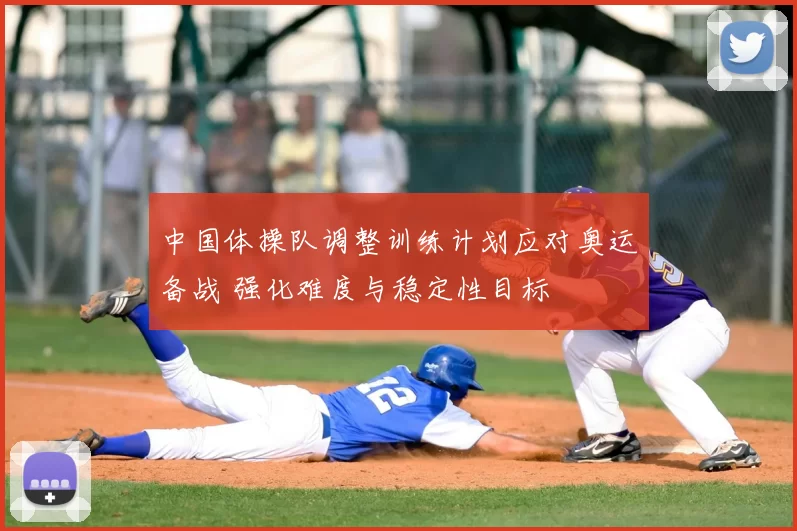 中国体操队调整训练计划应对奥运备战 强化难度与稳定性目标