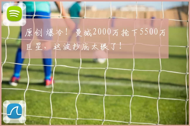原创 爆冷！曼城2000万抢下5500万巨星，这波抄底太狠了！