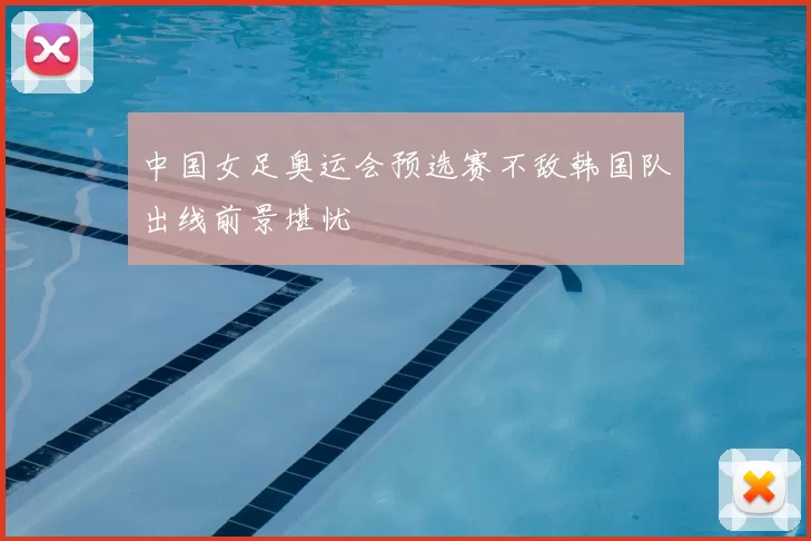 中国女足奥运会预选赛不敌韩国队出线前景堪忧