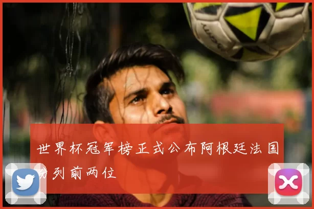 世界杯冠军榜正式公布阿根廷法国分列前两位