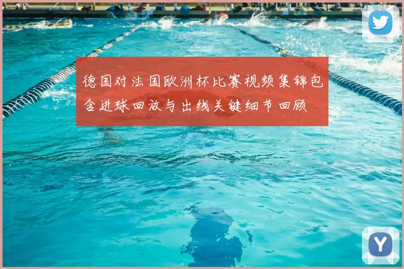 德国对法国欧洲杯比赛视频集锦包含进球回放与出线关键细节回顾