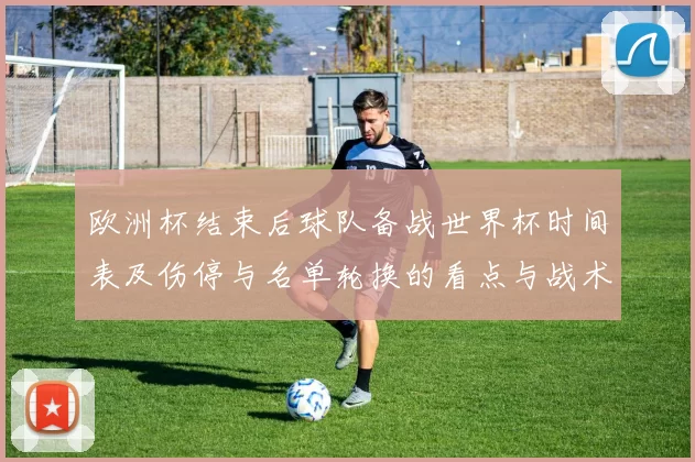 欧洲杯结束后球队备战世界杯时间表及伤停与名单轮换的看点与战术考量