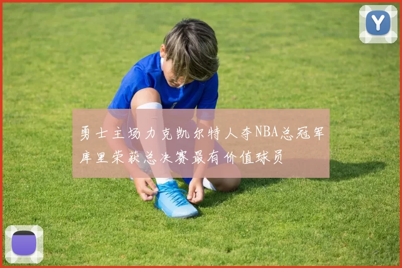 勇士主场力克凯尔特人夺NBA总冠军库里荣获总决赛最有价值球员