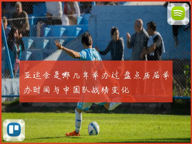 亚运会是哪几年举办过 盘点历届举办时间与中国队战绩变化