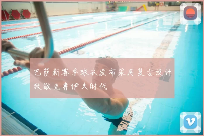 巴萨新赛季球衣发布采用复古设计致敬克鲁伊夫时代