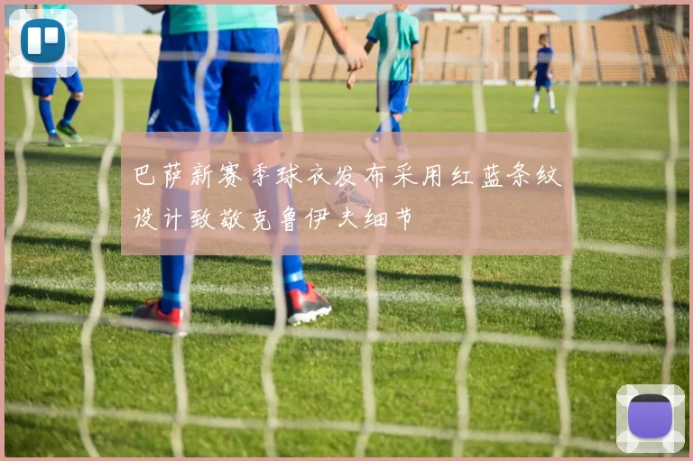 巴萨新赛季球衣发布采用红蓝条纹设计致敬克鲁伊夫细节