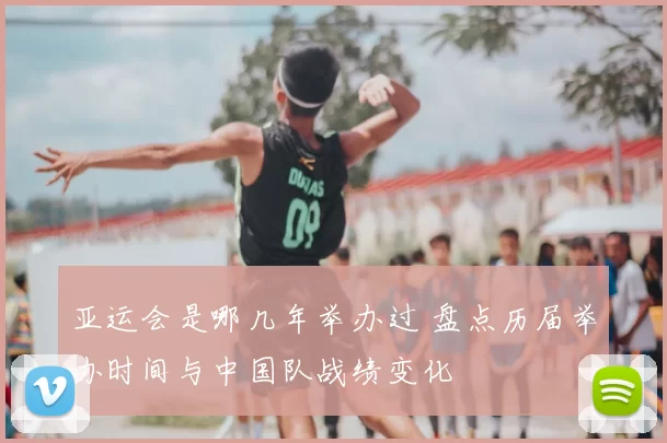 亚运会是哪几年举办过 盘点历届举办时间与中国队战绩变化