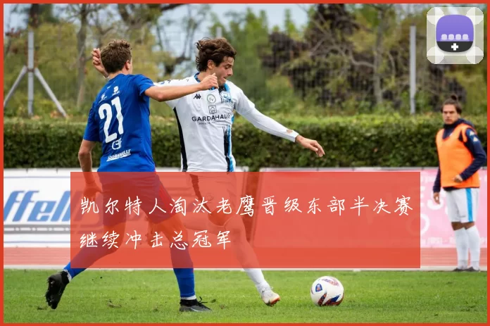 凯尔特人淘汰老鹰晋级东部半决赛继续冲击总冠军