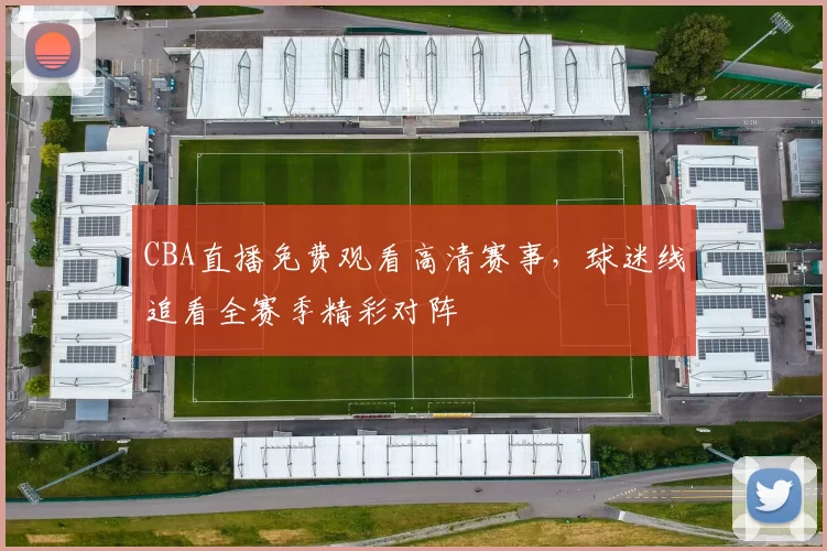CBA直播免费观看高清赛事,球迷线追看全赛季精彩对阵