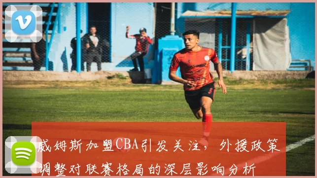 威姆斯加盟CBA引发关注，外援政策调整对联赛格局的深层影响分析