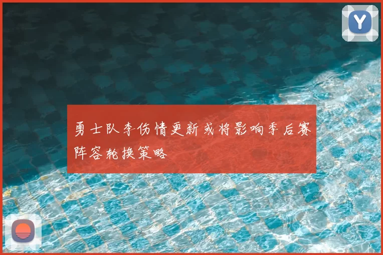 勇士队李伤情更新或将影响季后赛阵容轮换策略