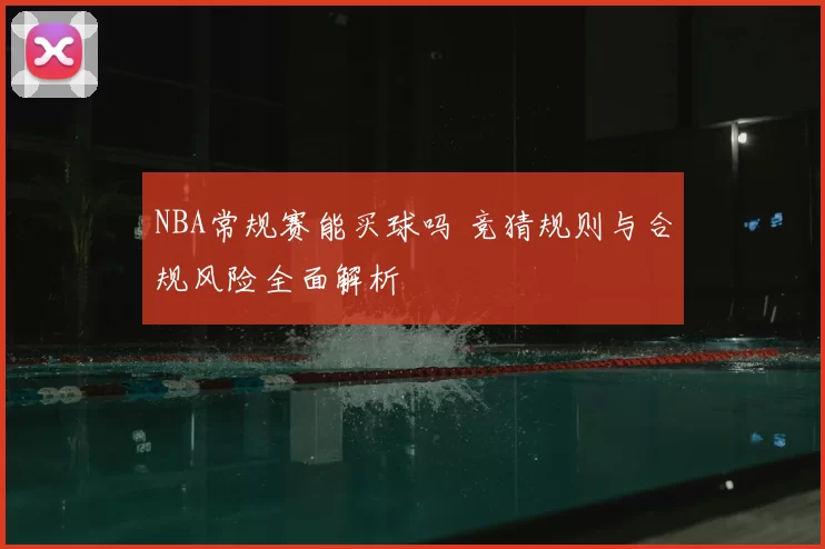 NBA常规赛能买球吗 竞猜规则与合规风险全面解析