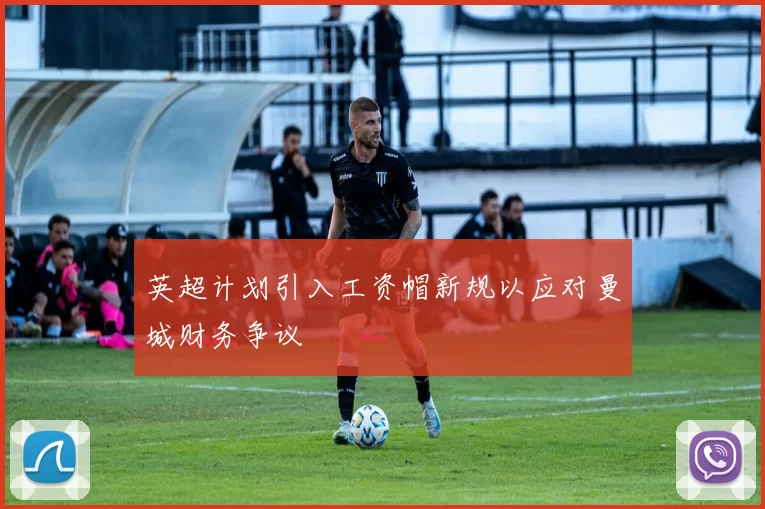 英超计划引入工资帽新规以应对曼城财务争议