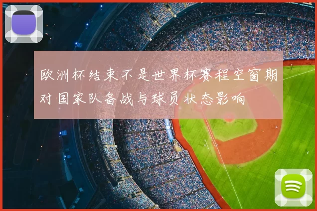 欧洲杯结束不是世界杯赛程空窗期对国家队备战与球员状态影响
