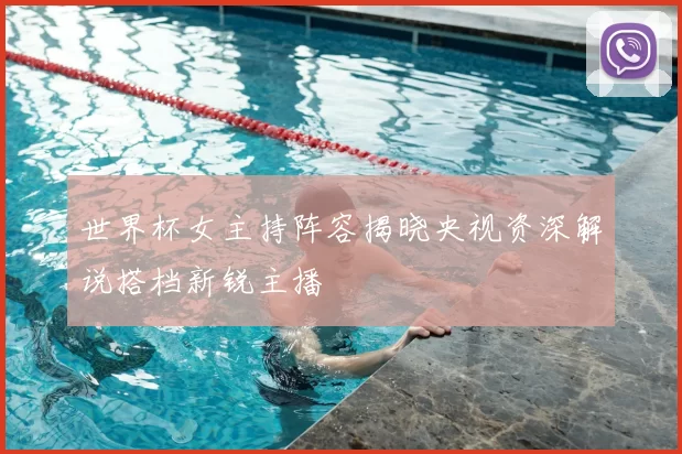 世界杯女主持阵容揭晓央视资深解说搭档新锐主播