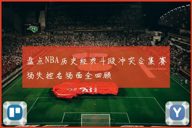 盘点NBA历史经典斗殴冲突合集 赛场失控名场面全回顾