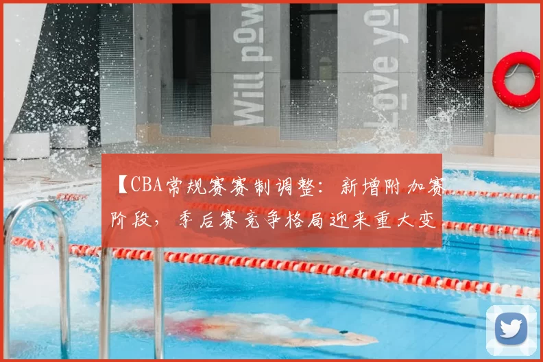 【CBA常规赛赛制调整：新增附加赛阶段，季后赛竞争格局迎来重大变化】
