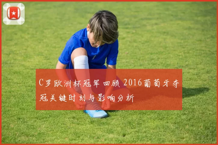 C罗欧洲杯冠军回顾 2016葡萄牙夺冠关键时刻与影响分析