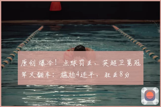 原创 爆冷！点球罚丢，英超卫冕冠军又翻车：尴尬4连平，狂丢8分