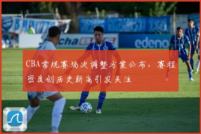 CBA常规赛场次调整方案公布，赛程密度创历史新高引发关注