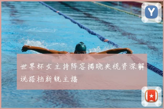 世界杯女主持阵容揭晓央视资深解说搭档新锐主播