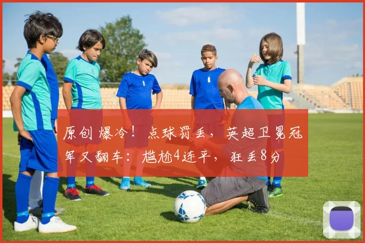 原创 爆冷!点球罚丢,英超卫冕冠军又翻车:尴尬4连平,狂丢8分