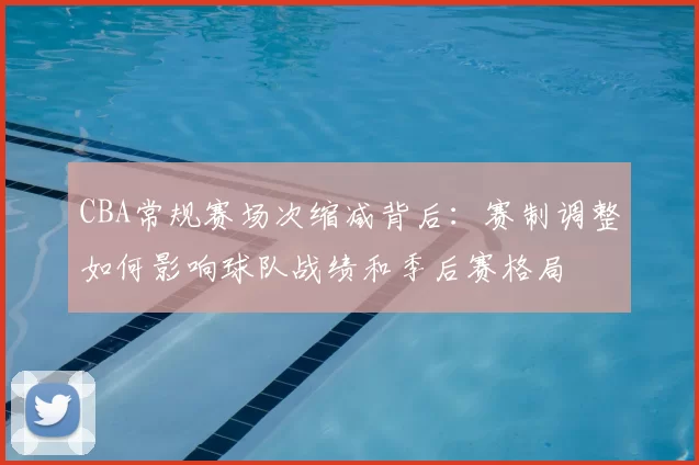 CBA常规赛场次缩减背后:赛制调整如何影响球队战绩和季后赛格局