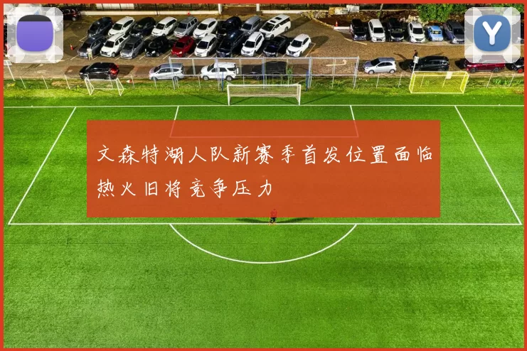 文森特湖人队新赛季首发位置面临热火旧将竞争压力