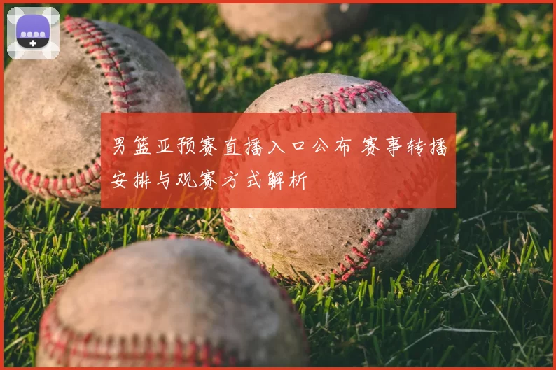 男篮亚预赛直播入口公布 赛事转播安排与观赛方式解析