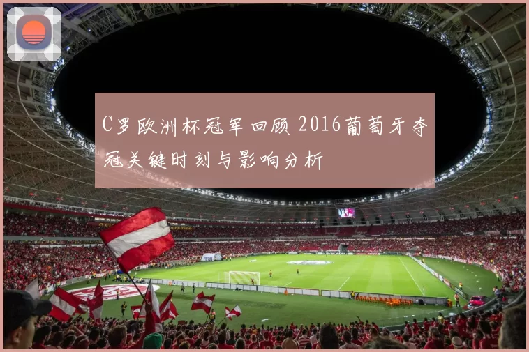C罗欧洲杯冠军回顾 2016葡萄牙夺冠关键时刻与影响分析