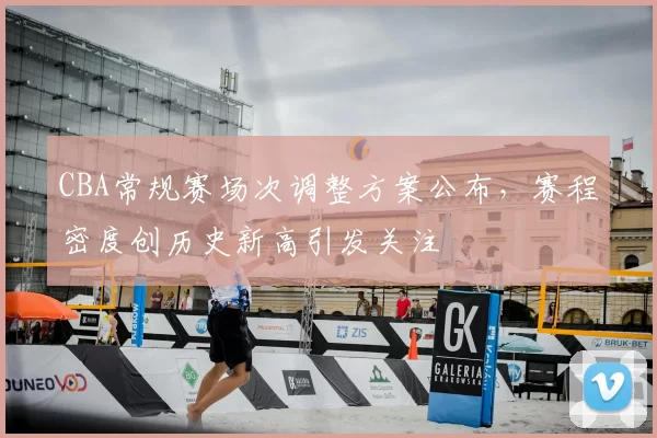 CBA常规赛场次调整方案公布，赛程密度创历史新高引发关注