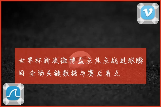 世界杯新浪微博盘点焦点战进球瞬间 全场关键数据与赛后看点