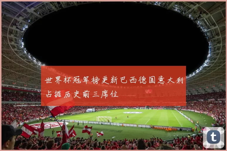 世界杯冠军榜更新巴西德国意大利占据历史前三席位