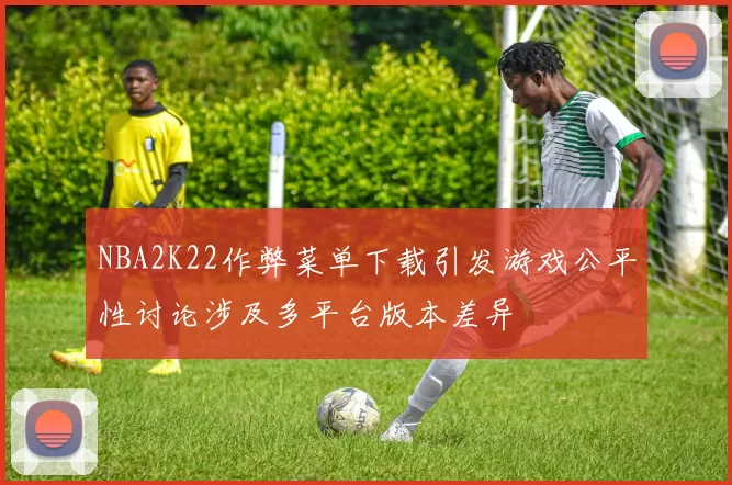 NBA2K22作弊菜单下载引发游戏公平性讨论涉及多平台版本差异